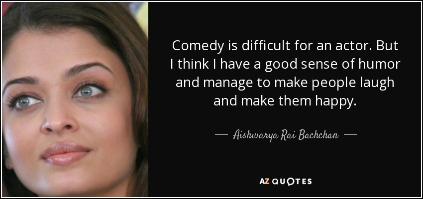 Comedy is difficult for an actor. But I think I have a good sense of humor and manage to make people laugh and make them happy. - Aishwarya Rai Bachchan
