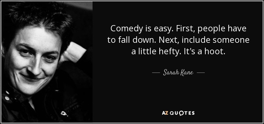 Comedy is easy. First, people have to fall down. Next, include someone a little hefty. It's a hoot. - Sarah Kane