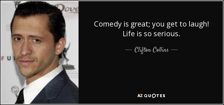 Comedy is great; you get to laugh! Life is so serious. - Clifton Collins, Jr.