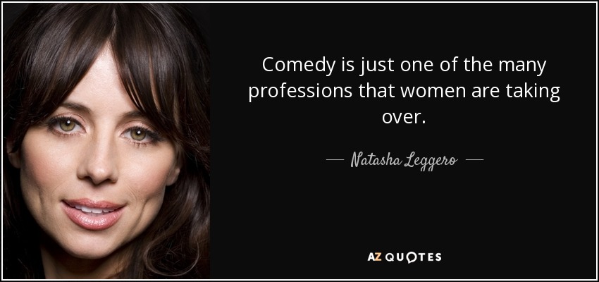 Comedy is just one of the many professions that women are taking over. - Natasha Leggero