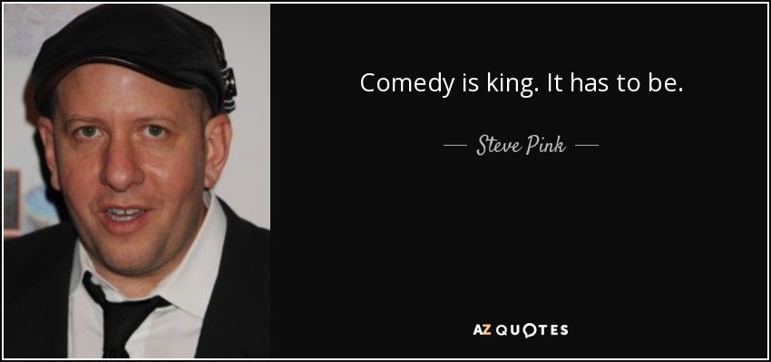 Comedy is king. It has to be. - Steve Pink