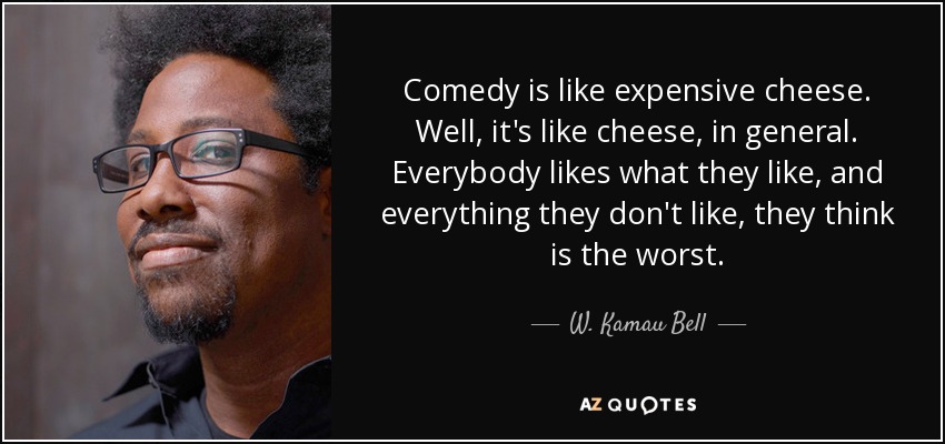 Comedy is like expensive cheese. Well, it's like cheese, in general. Everybody likes what they like, and everything they don't like, they think is the worst. - W. Kamau Bell