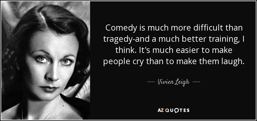 Comedy is much more difficult than tragedy-and a much better training, I think. It's much easier to make people cry than to make them laugh. - Vivien Leigh