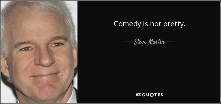 Comedy is not pretty. - Steve Martin