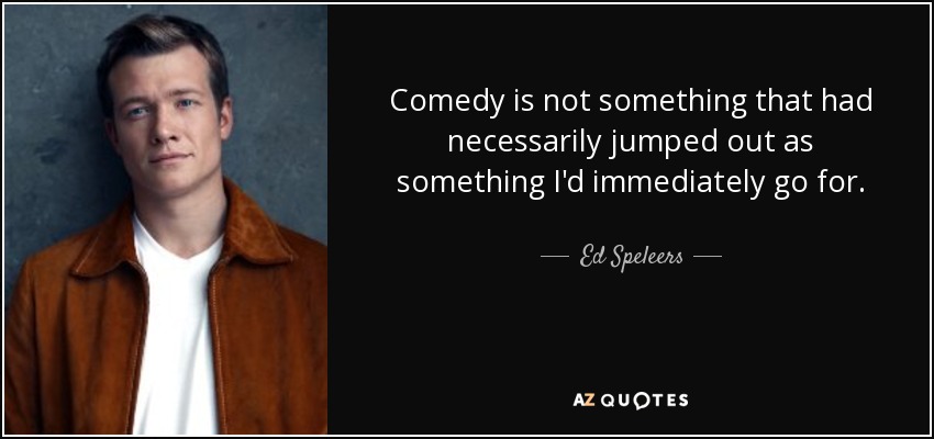 Comedy is not something that had necessarily jumped out as something I'd immediately go for. - Ed Speleers