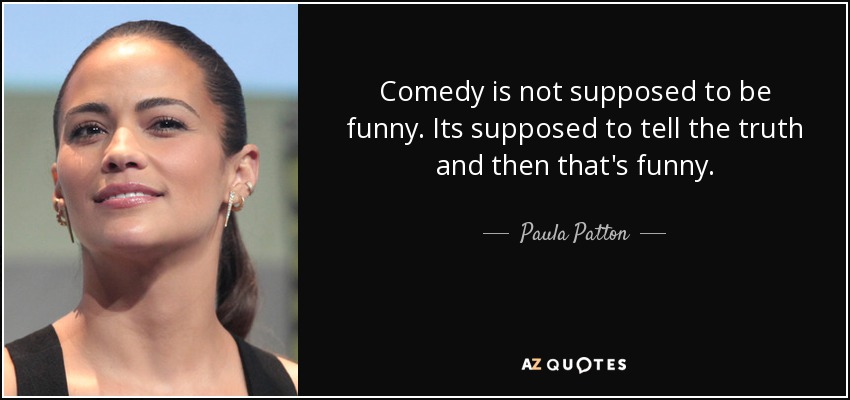 Comedy is not supposed to be funny. Its supposed to tell the truth and then that's funny. - Paula Patton