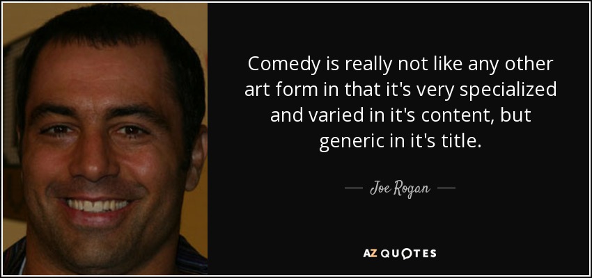 Comedy is really not like any other art form in that it's very specialized and varied in it's content, but generic in it's title. - Joe Rogan
