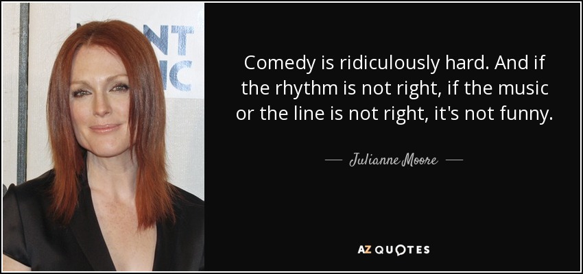 Comedy is ridiculously hard. And if the rhythm is not right, if the music or the line is not right, it's not funny. - Julianne Moore