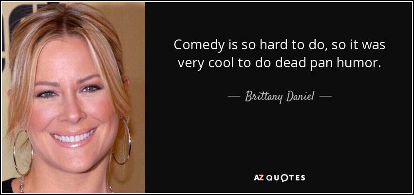 Comedy is so hard to do, so it was very cool to do dead pan humor. - Brittany Daniel