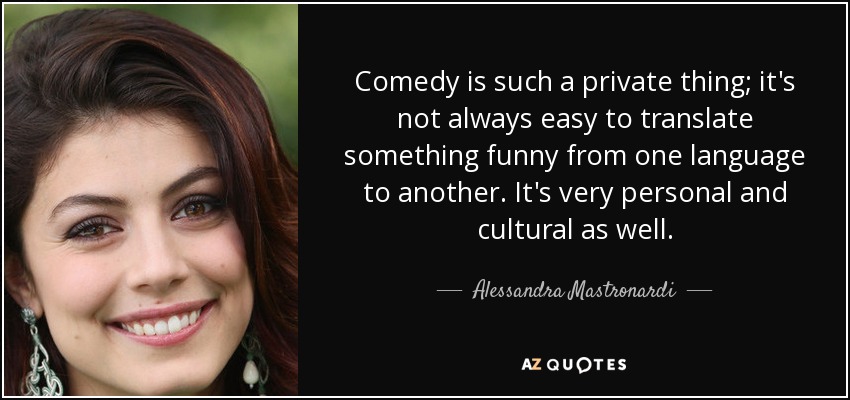 Comedy is such a private thing; it's not always easy to translate something funny from one language to another. It's very personal and cultural as well. - Alessandra Mastronardi