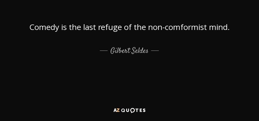 Comedy is the last refuge of the non-comformist mind. - Gilbert Seldes