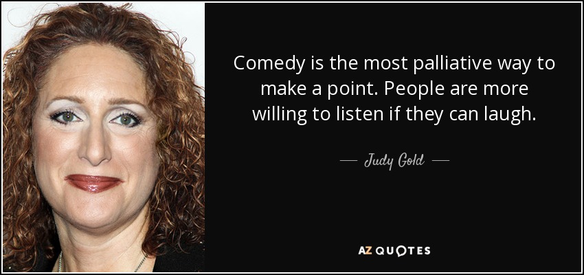 Comedy is the most palliative way to make a point. People are more willing to listen if they can laugh. - Judy Gold