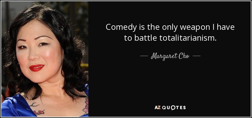 Comedy is the only weapon I have to battle totalitarianism. - Margaret Cho