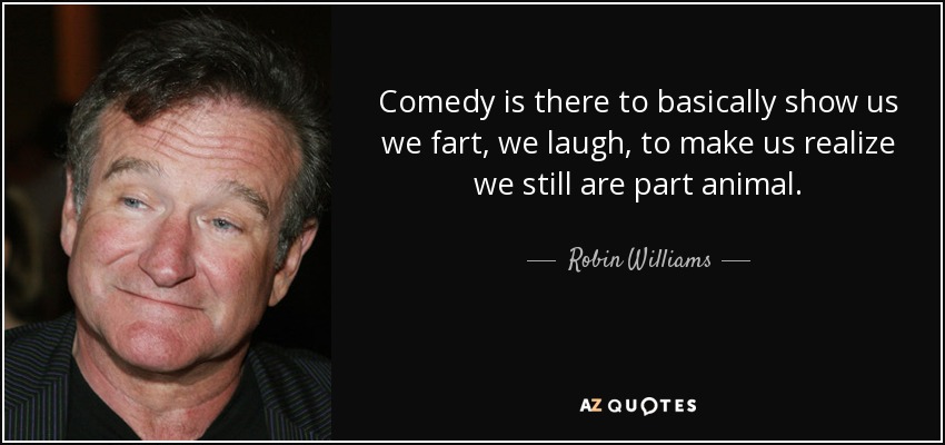 Comedy is there to basically show us we fart, we laugh, to make us realize we still are part animal. - Robin Williams