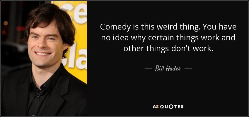 Comedy is this weird thing. You have no idea why certain things work and other things don't work. - Bill Hader