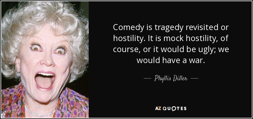 Comedy is tragedy revisited or hostility. It is mock hostility, of course, or it would be ugly; we would have a war. - Phyllis Diller