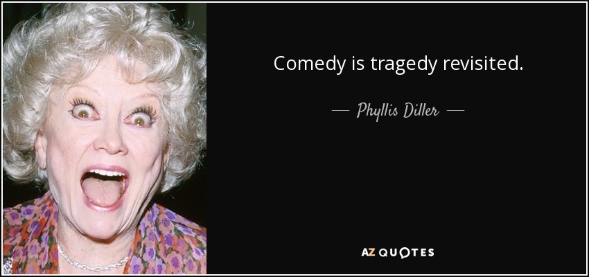Comedy is tragedy revisited. - Phyllis Diller