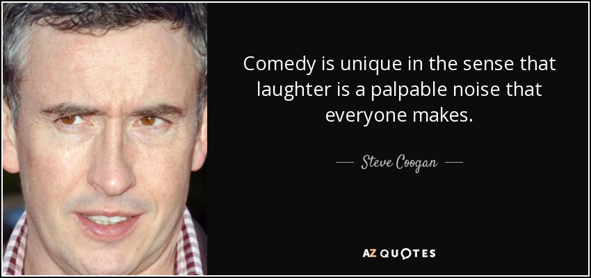 Comedy is unique in the sense that laughter is a palpable noise that everyone makes. - Steve Coogan
