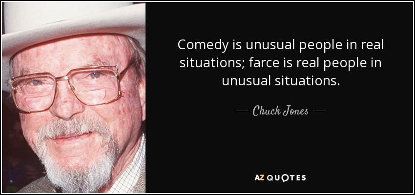 Comedy is unusual people in real situations; farce is real people in unusual situations. - Chuck Jones