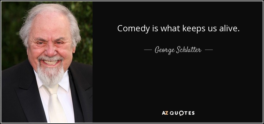Comedy is what keeps us alive. - George Schlatter