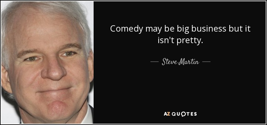 Comedy may be big business but it isn't pretty. - Steve Martin