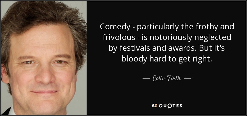 Comedy - particularly the frothy and frivolous - is notoriously neglected by festivals and awards. But it's bloody hard to get right. - Colin Firth