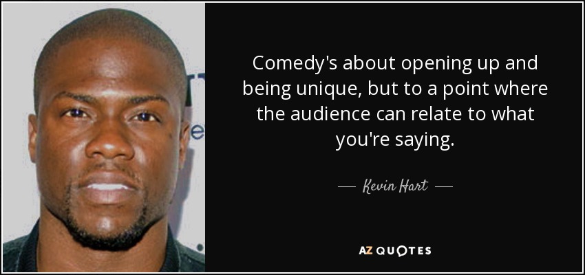 Comedy's about opening up and being unique, but to a point where the audience can relate to what you're saying. - Kevin Hart