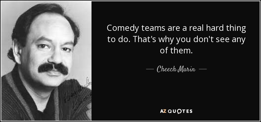 Comedy teams are a real hard thing to do. That's why you don't see any of them. - Cheech Marin