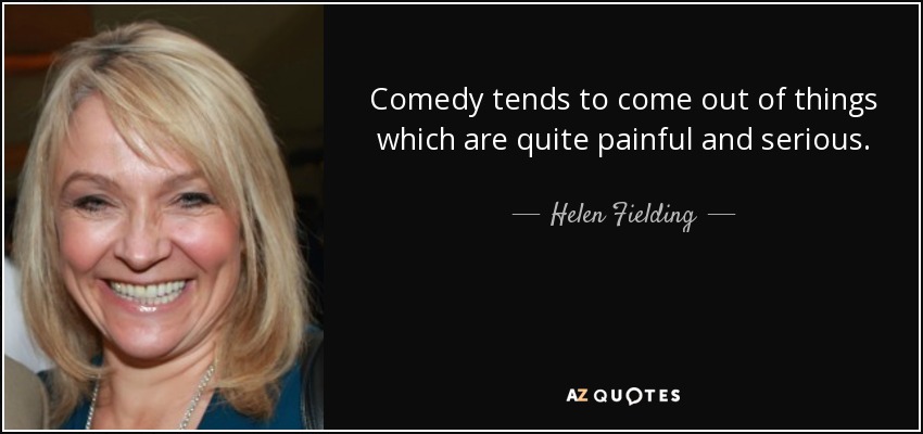 Comedy tends to come out of things which are quite painful and serious. - Helen Fielding