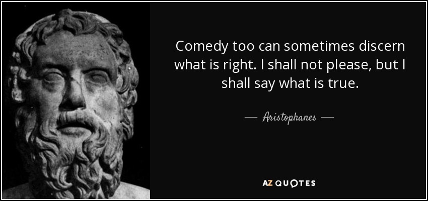 Comedy too can sometimes discern what is right. I shall not please, but I shall say what is true. - Aristophanes