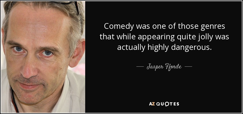 Comedy was one of those genres that while appearing quite jolly was actually highly dangerous. - Jasper Fforde