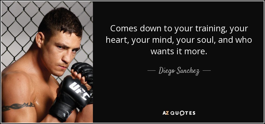 Comes down to your training, your heart, your mind, your soul, and who wants it more. - Diego Sanchez