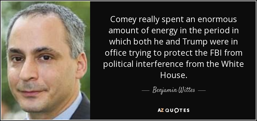 Comey really spent an enormous amount of energy in the period in which both he and Trump were in office trying to protect the FBI from political interference from the White House. - Benjamin Wittes
