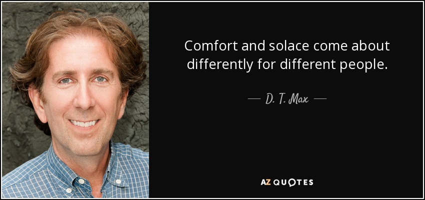 Comfort and solace come about differently for different people. - D. T. Max