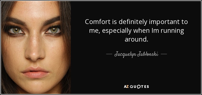 Comfort is definitely important to me, especially when Im running around. - Jacquelyn Jablonski