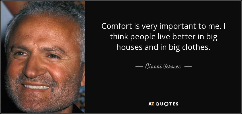 Comfort is very important to me. I think people live better in big houses and in big clothes. - Gianni Versace