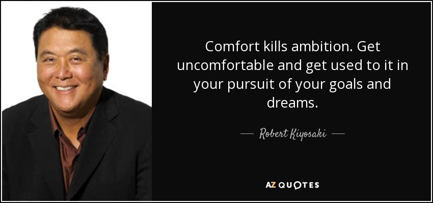 Comfort kills ambition. Get uncomfortable and get used to it in your pursuit of your goals and dreams. - Robert Kiyosaki