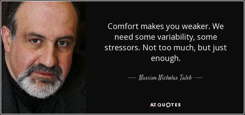 Comfort makes you weaker. We need some variability, some stressors. Not too much, but just enough. - Nassim Nicholas Taleb