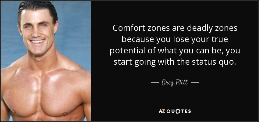 Comfort zones are deadly zones because you lose your true potential of what you can be, you start going with the status quo. - Greg Plitt