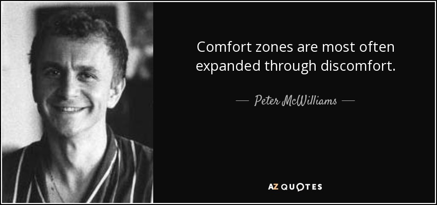 Comfort zones are most often expanded through discomfort. - Peter McWilliams