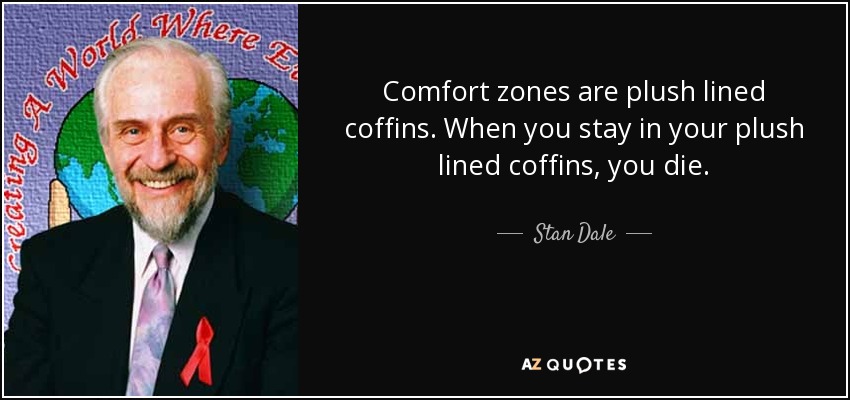 Comfort zones are plush lined coffins. When you stay in your plush lined coffins, you die. - Stan Dale
