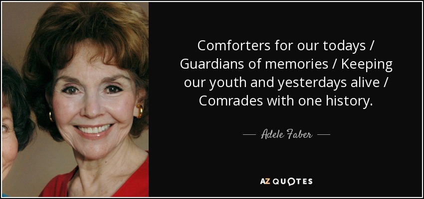 Comforters for our todays / Guardians of memories / Keeping our youth and yesterdays alive / Comrades with one history. - Adele Faber