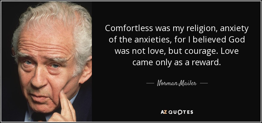 Comfortless was my religion, anxiety of the anxieties, for I believed God was not love, but courage. Love came only as a reward. - Norman Mailer