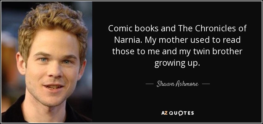 Comic books and The Chronicles of Narnia. My mother used to read those to me and my twin brother growing up. - Shawn Ashmore