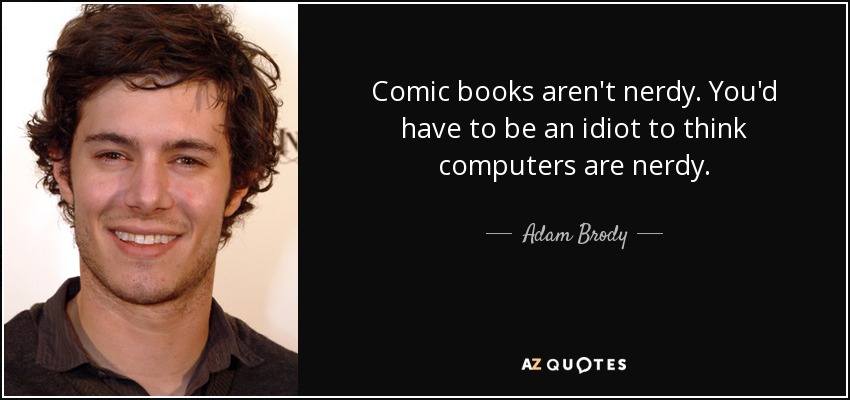 Comic books aren't nerdy. You'd have to be an idiot to think computers are nerdy. - Adam Brody