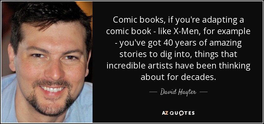 Comic books, if you're adapting a comic book - like X-Men, for example - you've got 40 years of amazing stories to dig into, things that incredible artists have been thinking about for decades. - David Hayter