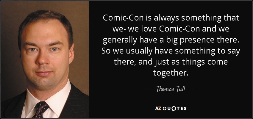 Comic-Con is always something that we- we love Comic-Con and we generally have a big presence there. So we usually have something to say there, and just as things come together. - Thomas Tull