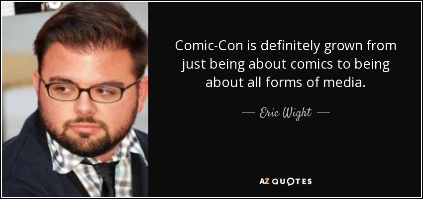 Comic-Con is definitely grown from just being about comics to being about all forms of media. - Eric Wight