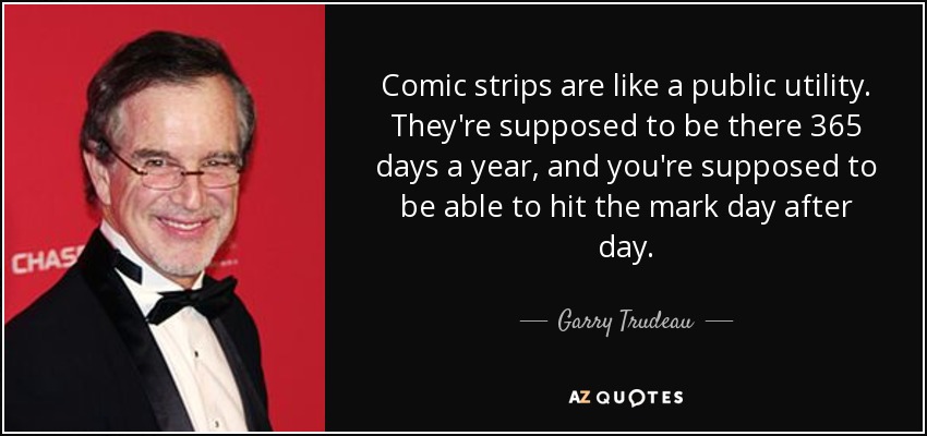 Comic strips are like a public utility. They're supposed to be there 365 days a year, and you're supposed to be able to hit the mark day after day. - Garry Trudeau