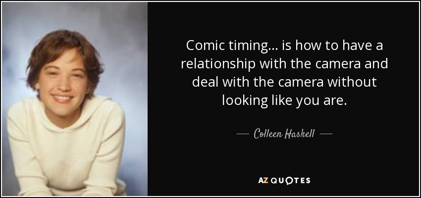Comic timing... is how to have a relationship with the camera and deal with the camera without looking like you are. - Colleen Haskell